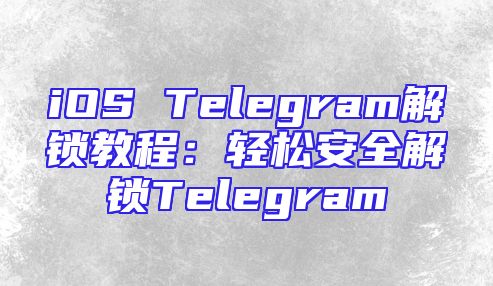 iOS Telegram解锁教程：轻松安全解锁Telegram