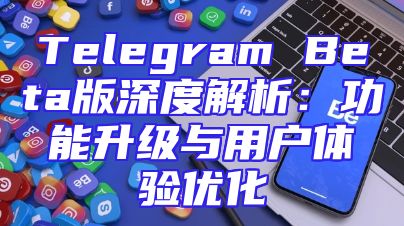 Telegram Beta版深度解析：功能升级与用户体验优化