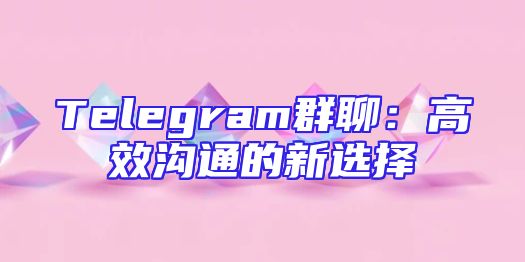 Telegram群聊：高效沟通的新选择