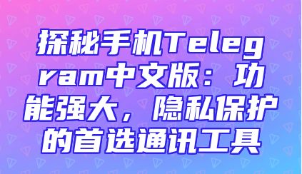 探秘手机Telegram中文版：功能强大，隐私保护的首选通讯工具