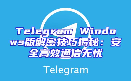 Telegram Windows版解密技巧揭秘：安全高效通信无忧