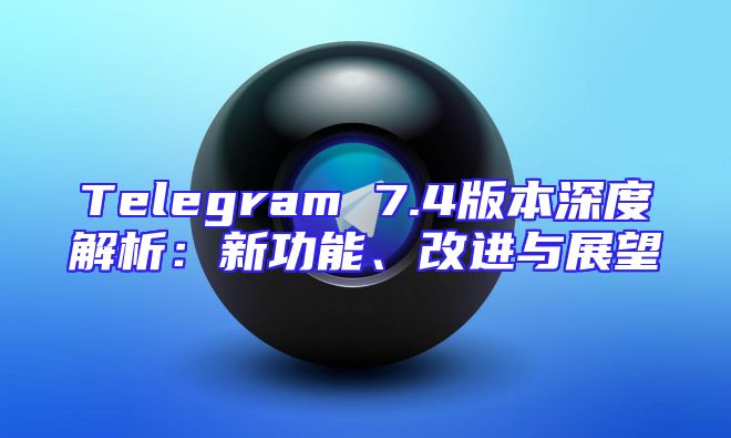 Telegram 7.4版本深度解析：新功能、改进与展望