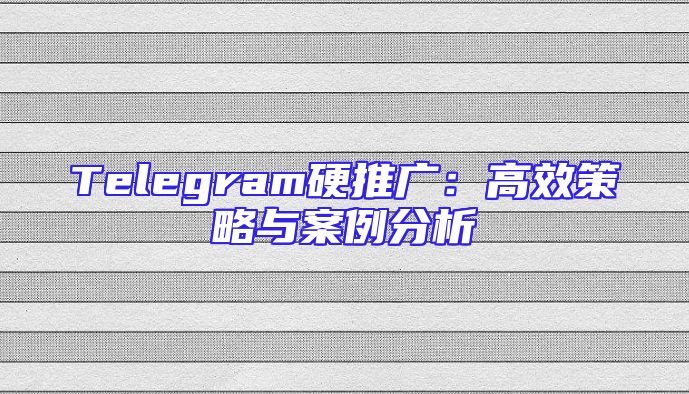 Telegram硬推广：高效策略与案例分析