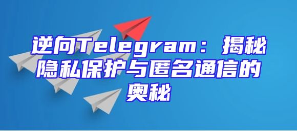 逆向Telegram：揭秘隐私保护与匿名通信的奥秘