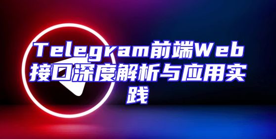 Telegram前端Web接口深度解析与应用实践