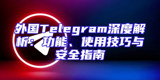 外国Telegram深度解析：功能、使用技巧与安全指南