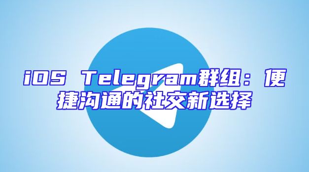 iOS Telegram群组：便捷沟通的社交新选择