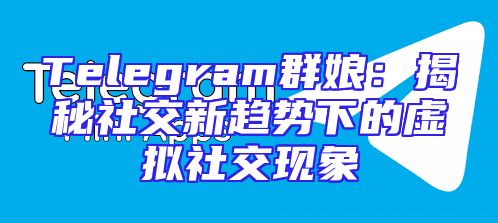 Telegram群娘：揭秘社交新趋势下的虚拟社交现象
