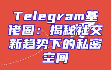 Telegram基佬圈：揭秘社交新趋势下的私密空间