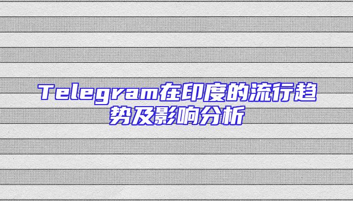 Telegram在印度的流行趋势及影响分析