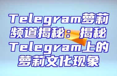 Telegram萝莉频道揭秘：揭秘Telegram上的萝莉文化现象