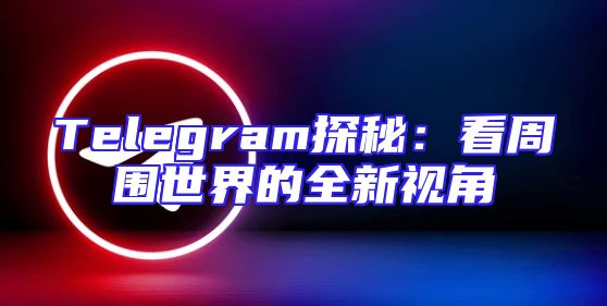 Telegram探秘：看周围世界的全新视角