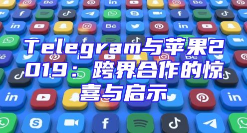Telegram与苹果2019：跨界合作的惊喜与启示