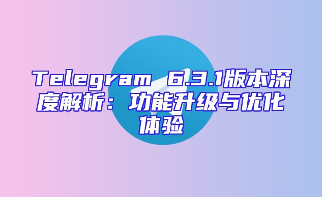 Telegram 6.3.1版本深度解析：功能升级与优化体验