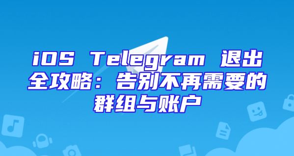 iOS Telegram 退出全攻略：告别不再需要的群组与账户