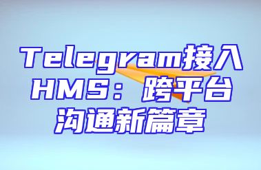 Telegram接入HMS：跨平台沟通新篇章