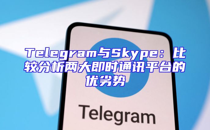 Telegram与Skype：比较分析两大即时通讯平台的优劣势