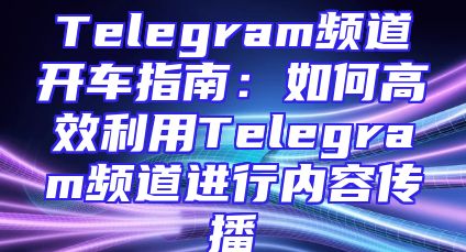 Telegram频道开车指南：如何高效利用Telegram频道进行内容传播