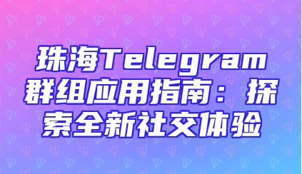 珠海Telegram群组应用指南：探索全新社交体验
