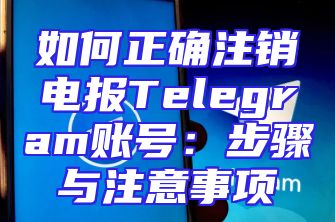 如何正确注销电报Telegram账号：步骤与注意事项