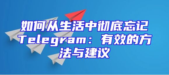 如何从生活中彻底忘记Telegram：有效的方法与建议