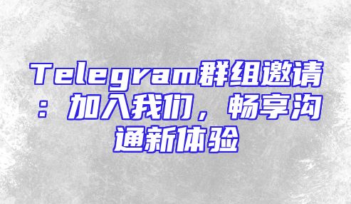 Telegram群组邀请：加入我们，畅享沟通新体验