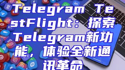 Telegram TestFlight：探索Telegram新功能，体验全新通讯革命