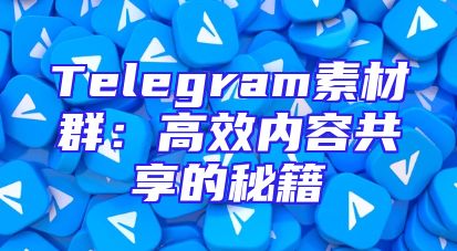 Telegram素材群：高效内容共享的秘籍