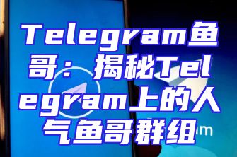 Telegram鱼哥：揭秘Telegram上的人气鱼哥群组