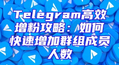 Telegram高效增粉攻略：如何快速增加群组成员人数