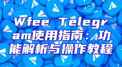 Wfee Telegram使用指南：功能解析与操作教程