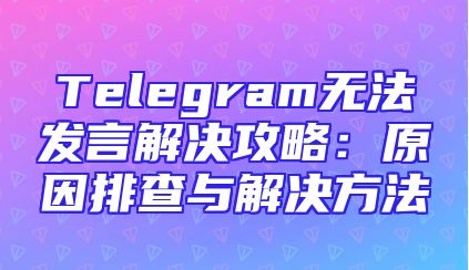Telegram无法发言解决攻略：原因排查与解决方法