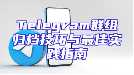 Telegram群组归档技巧与最佳实践指南