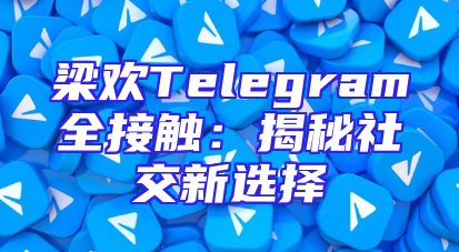 梁欢Telegram全接触：揭秘社交新选择