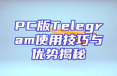 PC版Telegram使用技巧与优势揭秘