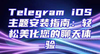 Telegram iOS主题安装指南：轻松美化您的聊天体验