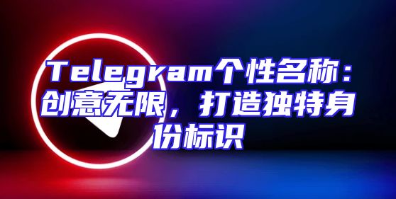 Telegram个性名称：创意无限，打造独特身份标识