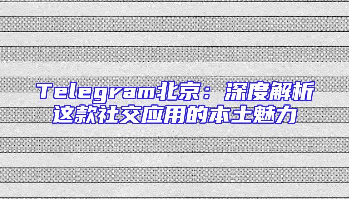 Telegram北京：深度解析这款社交应用的本土魅力