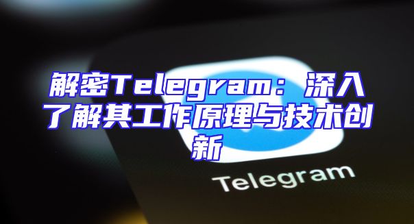 解密Telegram：深入了解其工作原理与技术创新