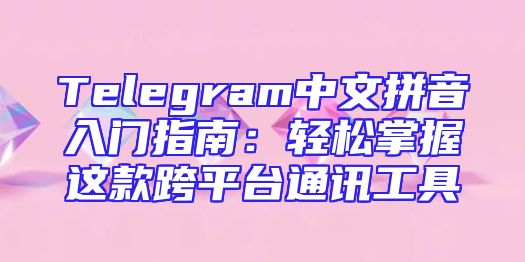 Telegram中文拼音入门指南：轻松掌握这款跨平台通讯工具