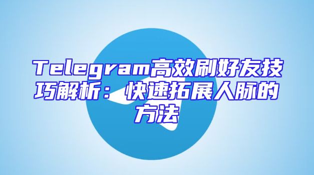 Telegram高效刷好友技巧解析：快速拓展人脉的方法