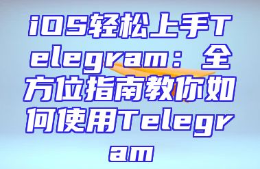 iOS轻松上手Telegram：全方位指南教你如何使用Telegram