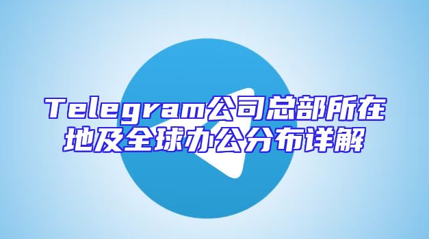 Telegram公司总部所在地及全球办公分布详解