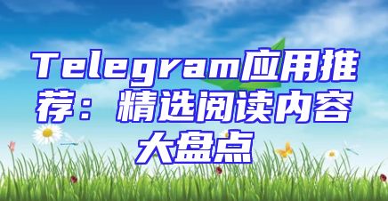 Telegram应用推荐：精选阅读内容大盘点