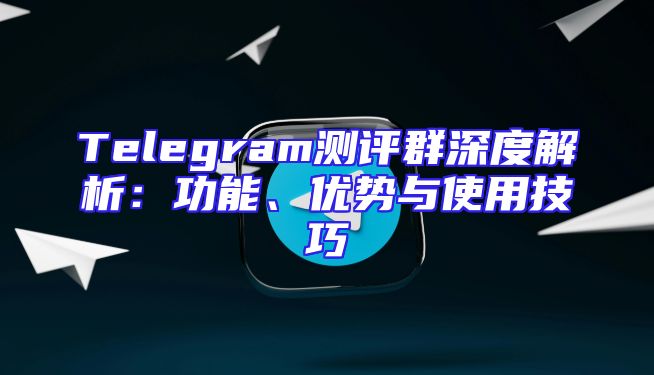 Telegram测评群深度解析：功能、优势与使用技巧