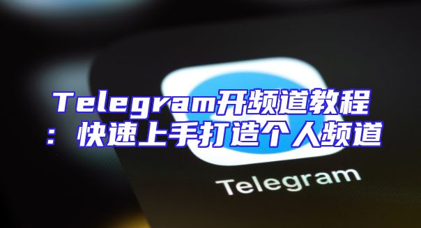 Telegram开频道教程：快速上手打造个人频道