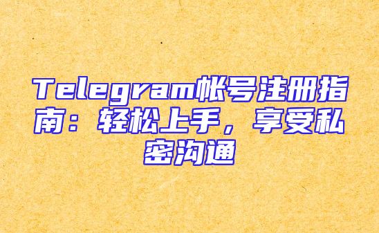 Telegram帐号注册指南：轻松上手，享受私密沟通