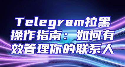 Telegram拉黑操作指南：如何有效管理你的联系人