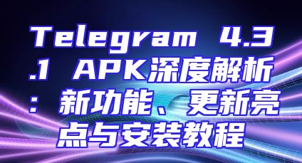 Telegram 4.3.1 APK深度解析：新功能、更新亮点与安装教程