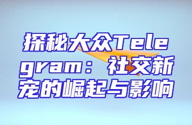 探秘大众Telegram：社交新宠的崛起与影响